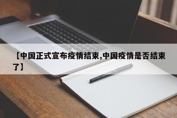 【中国正式宣布疫情结束,中国疫情是否结束了】
