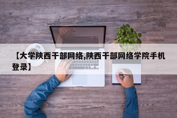 【大学陕西干部网络,陕西干部网络学院手机登录】