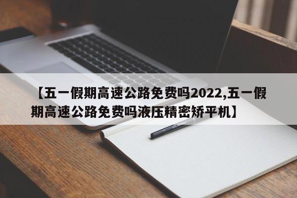 【五一假期高速公路免费吗2022,五一假期高速公路免费吗液压精密矫平机】