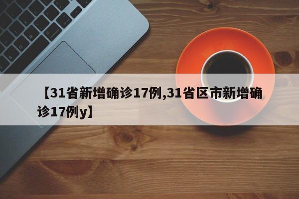 【31省新增确诊17例,31省区市新增确诊17例y】