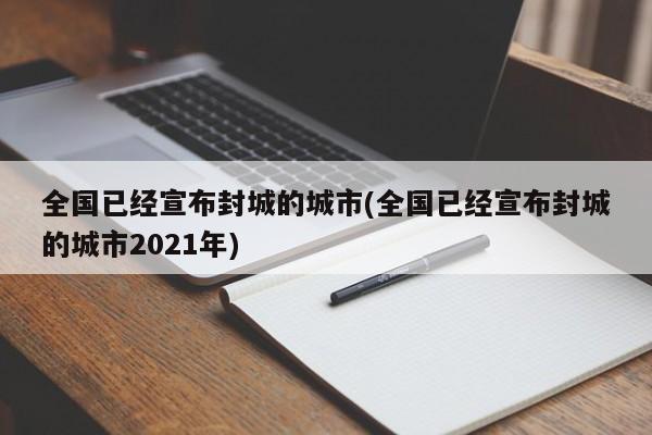 全国已经宣布封城的城市(全国已经宣布封城的城市2021年)