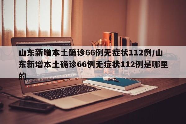 山东新增本土确诊66例无症状112例/山东新增本土确诊66例无症状112例是哪里的