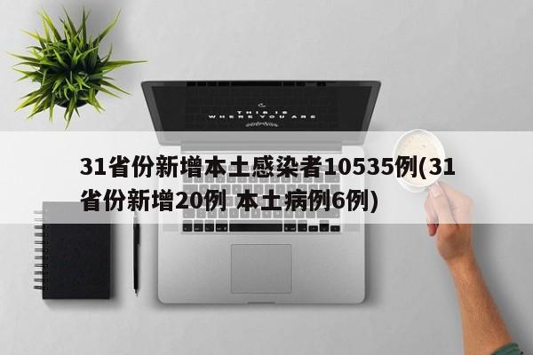31省份新增本土感染者10535例(31省份新增20例 本土病例6例)