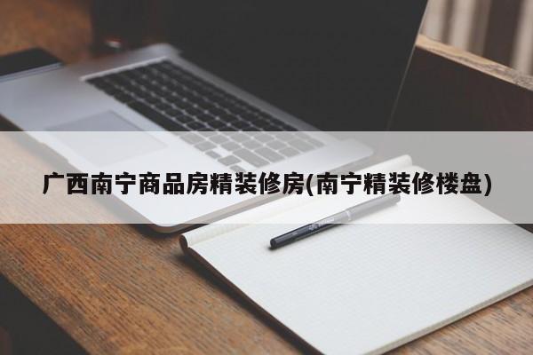 广西南宁商品房精装修房(南宁精装修楼盘)