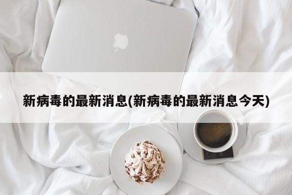 新病毒的最新消息(新病毒的最新消息今天)