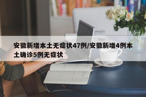 安徽新增本土无症状47例/安徽新增4例本土确诊5例无症状