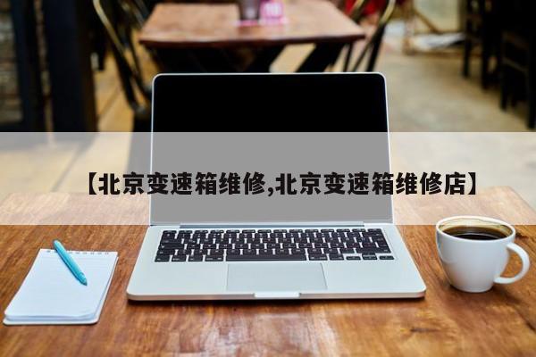 【北京变速箱维修,北京变速箱维修店】