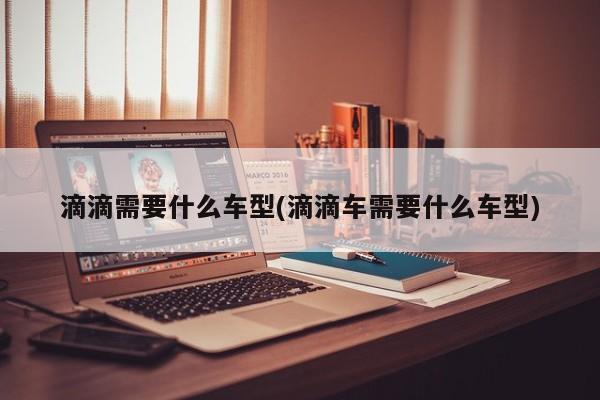 滴滴需要什么车型(滴滴车需要什么车型)