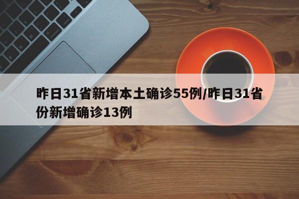 昨日31省新增本土确诊55例/昨日31省份新增确诊13例