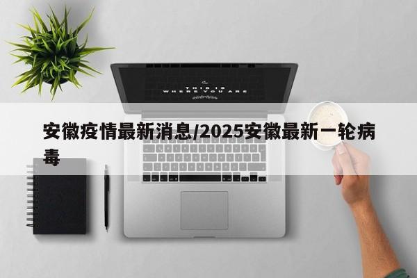 安徽疫情最新消息/2025安徽最新一轮病毒