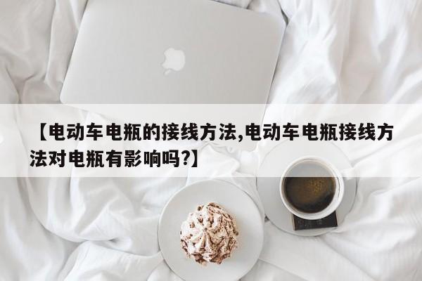 【电动车电瓶的接线方法,电动车电瓶接线方法对电瓶有影响吗?】