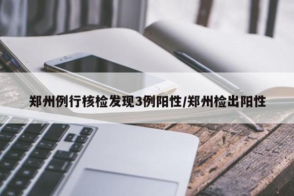 郑州例行核检发现3例阳性/郑州检出阳性