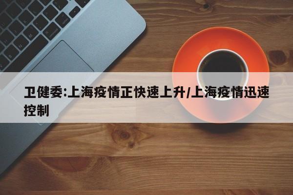 卫健委:上海疫情正快速上升/上海疫情迅速控制