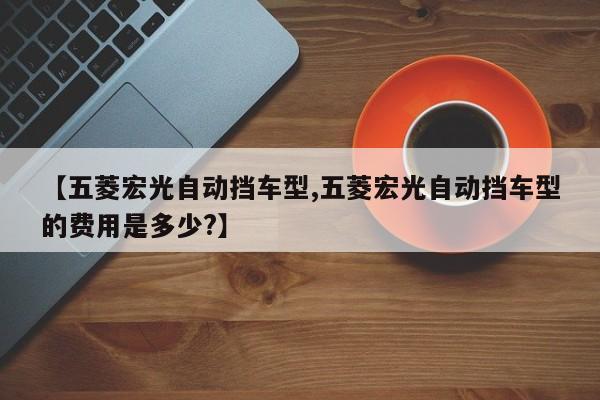【五菱宏光自动挡车型,五菱宏光自动挡车型的费用是多少?】