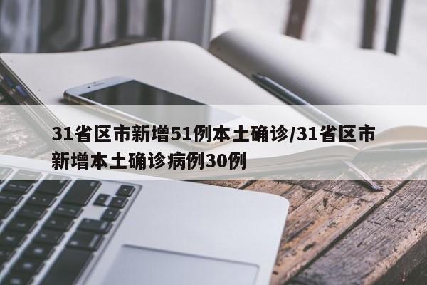 31省区市新增51例本土确诊/31省区市新增本土确诊病例30例