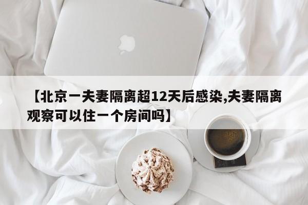 【北京一夫妻隔离超12天后感染,夫妻隔离观察可以住一个房间吗】