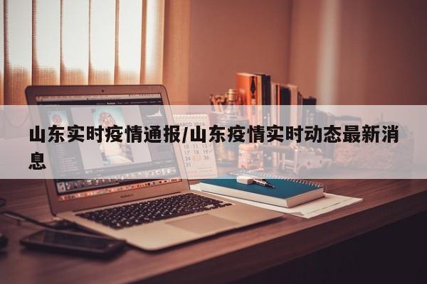 山东实时疫情通报/山东疫情实时动态最新消息