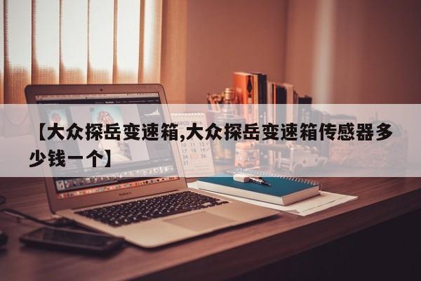 【大众探岳变速箱,大众探岳变速箱传感器多少钱一个】