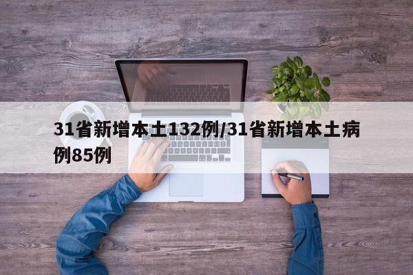 31省新增本土132例/31省新增本土病例85例