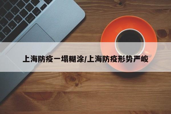 上海防疫一塌糊涂/上海防疫形势严峻
