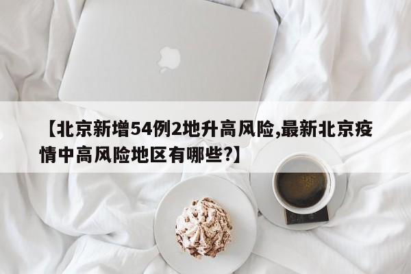 【北京新增54例2地升高风险,最新北京疫情中高风险地区有哪些?】
