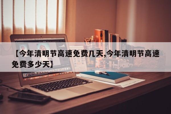 【今年清明节高速免费几天,今年清明节高速免费多少天】