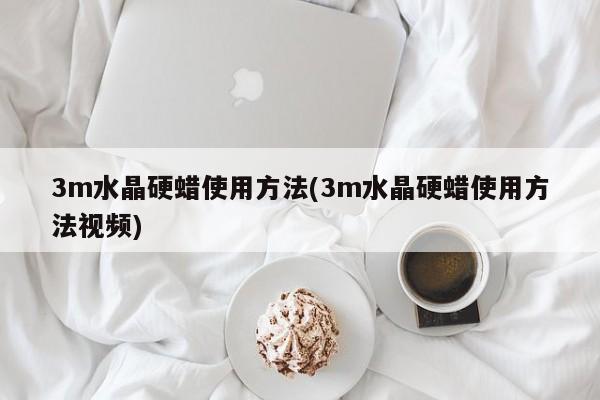 3m水晶硬蜡使用方法(3m水晶硬蜡使用方法视频)