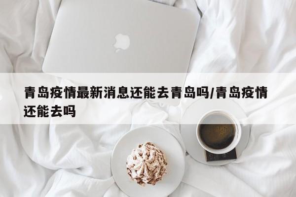 青岛疫情最新消息还能去青岛吗/青岛疫情 还能去吗