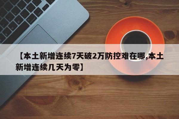 【本土新增连续7天破2万防控难在哪,本土新增连续几天为零】