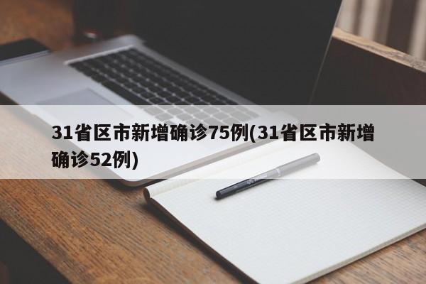 31省区市新增确诊75例(31省区市新增确诊52例)