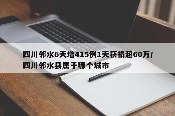四川邻水6天增415例1天获捐超60万/四川邻水县属于哪个城市