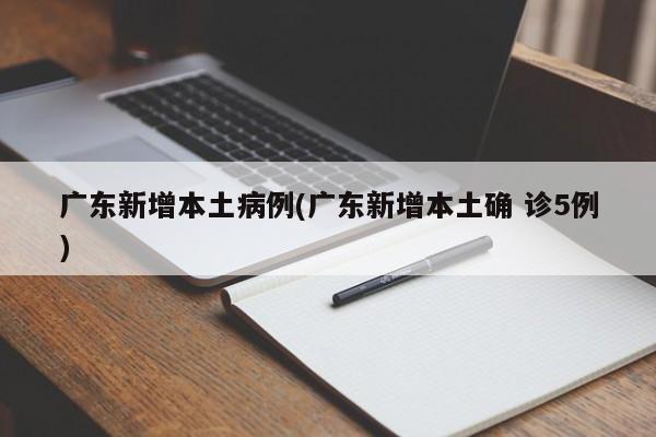 广东新增本土病例(广东新增本土确 诊5例)