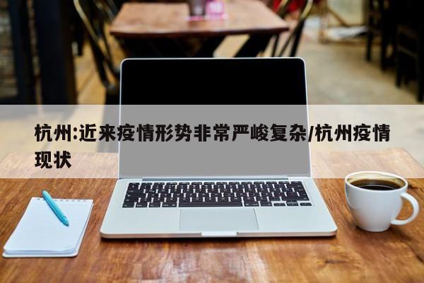 杭州:近来疫情形势非常严峻复杂/杭州疫情现状