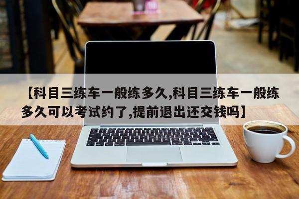 【科目三练车一般练多久,科目三练车一般练多久可以考试约了,提前退出还交钱吗】