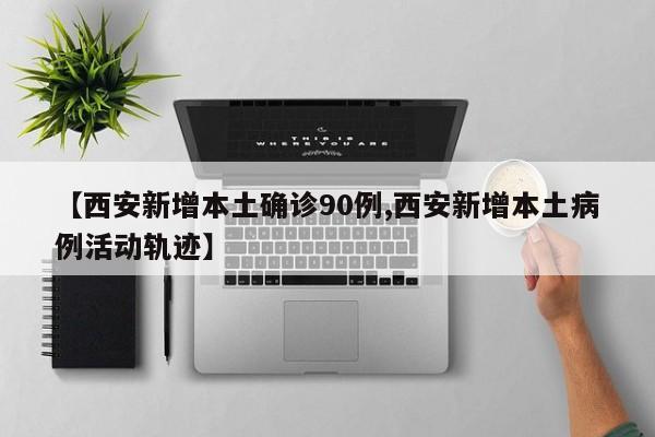 【西安新增本土确诊90例,西安新增本土病例活动轨迹】
