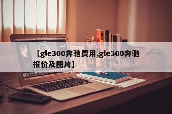 【gle300奔驰费用,gle300奔驰报价及图片】