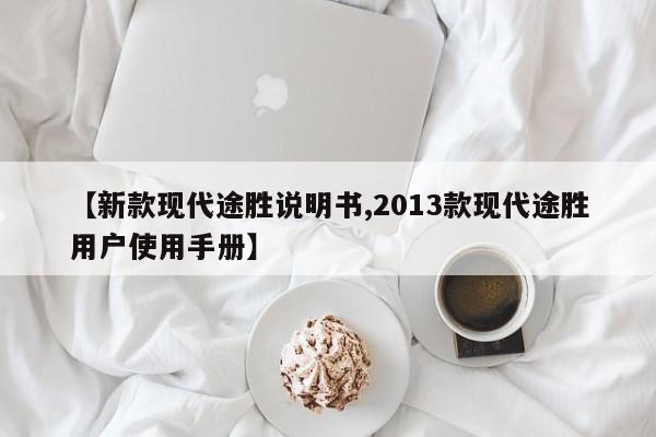 【新款现代途胜说明书,2013款现代途胜用户使用手册】