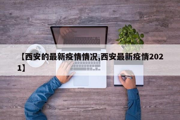 【西安的最新疫情情况,西安最新疫情2021】