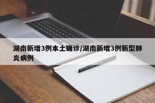 湖南新增3例本土确诊/湖南新增3例新型肺炎病例