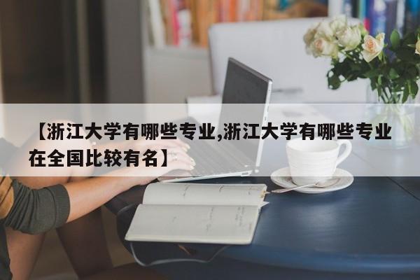 【浙江大学有哪些专业,浙江大学有哪些专业在全国比较有名】