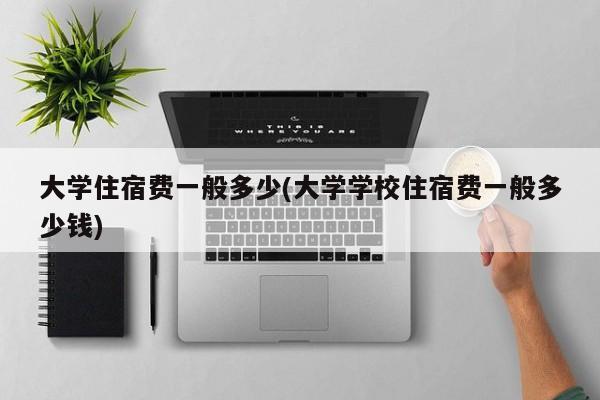 大学住宿费一般多少(大学学校住宿费一般多少钱)