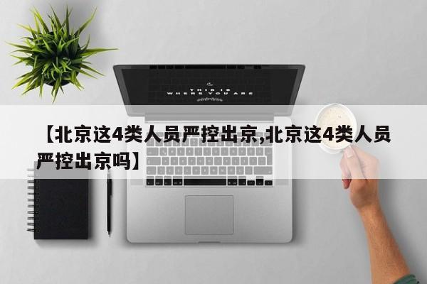 【北京这4类人员严控出京,北京这4类人员严控出京吗】