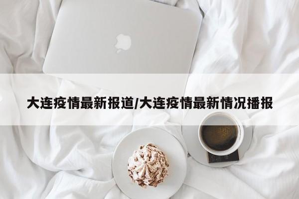 大连疫情最新报道/大连疫情最新情况播报