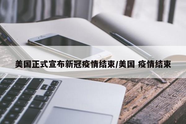 美国正式宣布新冠疫情结束/美国 疫情结束