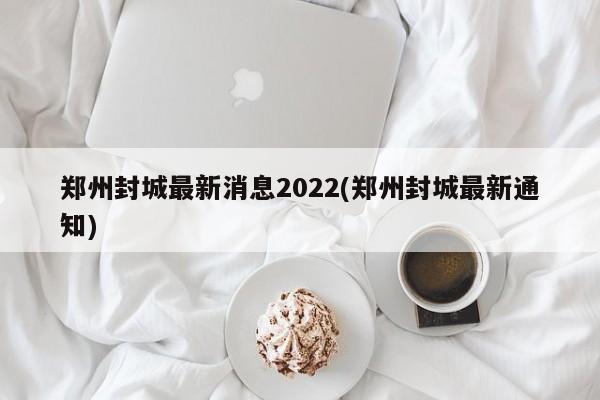 郑州封城最新消息2022(郑州封城最新通知)