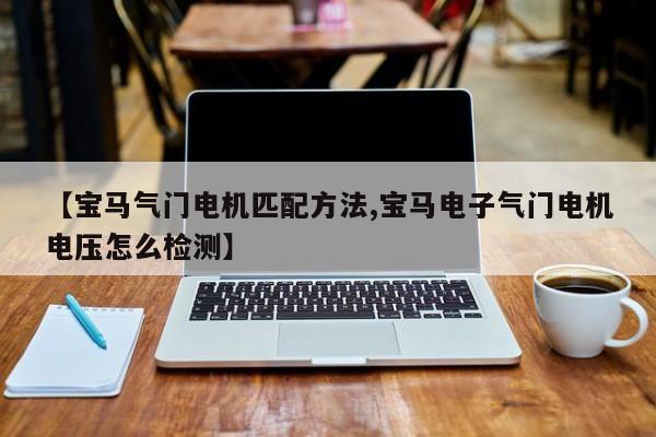 【宝马气门电机匹配方法,宝马电子气门电机电压怎么检测】