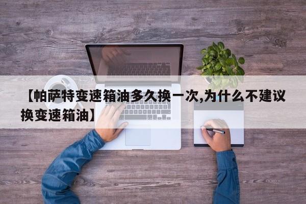 【帕萨特变速箱油多久换一次,为什么不建议换变速箱油】