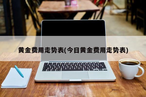 黄金费用走势表(今日黄金费用走势表)