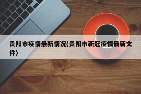 贵阳市疫情最新情况(贵阳市新冠疫情最新文件)