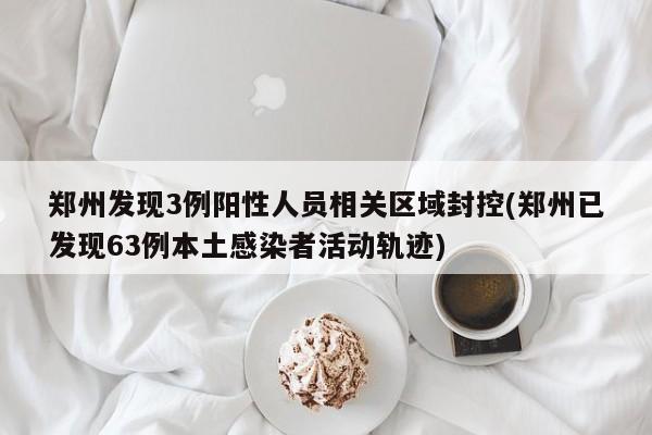郑州发现3例阳性人员相关区域封控(郑州已发现63例本土感染者活动轨迹)